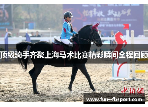 顶级骑手齐聚上海马术比赛精彩瞬间全程回顾 顶级骑手齐聚上海马术比赛精彩瞬间全程回顾